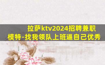 拉萨ktv2024招聘兼职模特-找我领队上班逼自己优秀