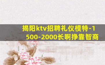 揭阳ktv招聘礼仪模特-1500-2000长啊挣靠智商