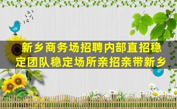 新乡商务场招聘内部直招稳定团队稳定场所亲招亲带新乡