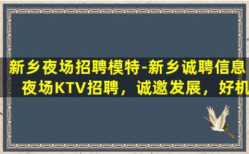 新乡夜场招聘模特-新乡诚聘信息夜场KTV招聘，诚邀发展，好机