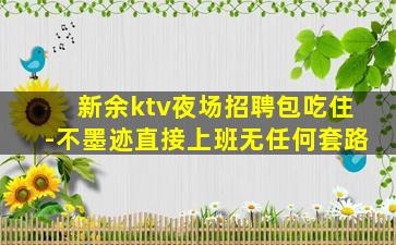 新余ktv夜场招聘包吃住-不墨迹直接上班无任何套路