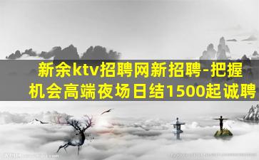 新余ktv招聘网新招聘-把握机会高端夜场日结1500起诚聘