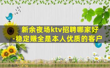 新余夜场ktv招聘哪家好-稳定赚全是本人优质的客户