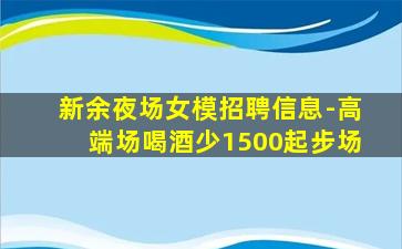 新余夜场女模招聘信息-高端场喝酒少1500起步场