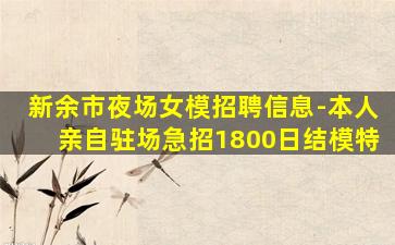 新余市夜场女模招聘信息-本人亲自驻场急招1800日结模特