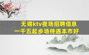 无锡ktv夜场招聘信息一千五起步场待遇本市好