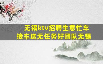 无锡ktv招聘生意忙车接车送无任务好团队无锡