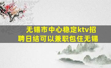 无锡市中心稳定ktv招聘日结可以兼职包住无锡