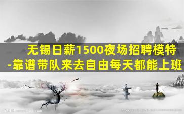 无锡日薪1500夜场招聘模特-靠谱带队来去自由每天都能上班