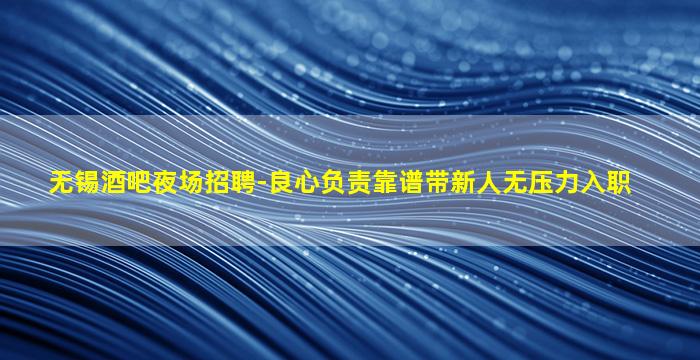 无锡酒吧夜场招聘-良心负责靠谱带新人无压力入职