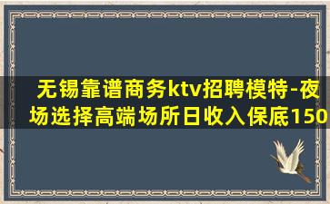 无锡靠谱商务ktv招聘模特-夜场选择高端场所日收入保底150