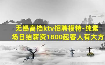 无锡高档ktv招聘模特-纯素场日结薪资1800起客人有大方