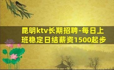 昆明ktv长期招聘-每日上班稳定日结薪资1500起步