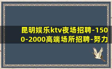 昆明娱乐ktv夜场招聘-1500-2000高端场所招聘-努力