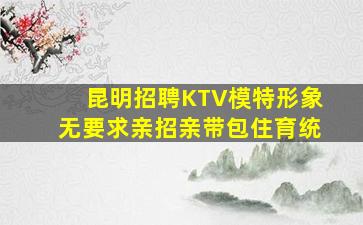 昆明招聘KTV模特形象无要求亲招亲带包住育统