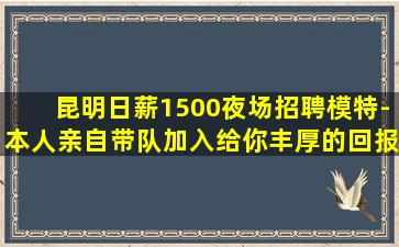 昆明日薪1500夜场招聘模特-本人亲自带队加入给你丰厚的回报