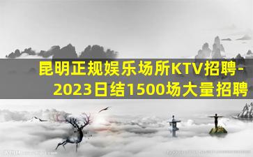 昆明正规娱乐场所KTV招聘-2023日结1500场大量招聘