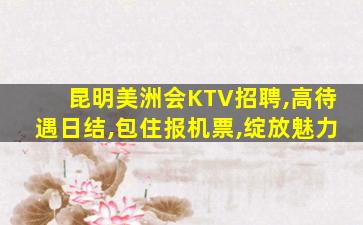 昆明美洲会KTV招聘,高待遇日结,包住报机票,绽放魅力