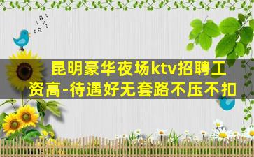 昆明豪华夜场ktv招聘工资高-待遇好无套路不压不扣