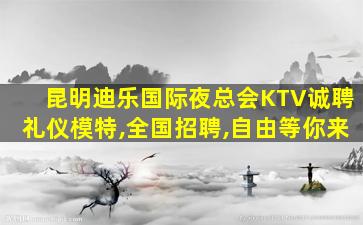 昆明迪乐国际夜总会KTV诚聘礼仪模特,全国招聘,自由等你来