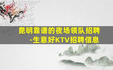 昆明靠谱的夜场领队招聘-生意好KTV招聘信息