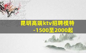 昆明高端ktv招聘模特-1500至2000起