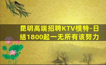 昆明高端招聘KTV模特-日结1800起一无所有该努力