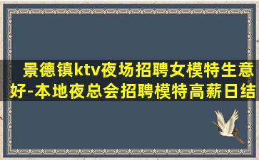 景德镇ktv夜场招聘女模特生意好-本地夜总会招聘模特高薪日结