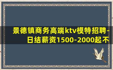 景德镇商务高端ktv模特招聘-日结薪资1500-2000起不