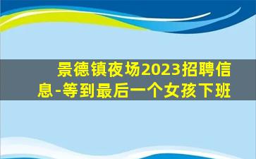 景德镇夜场2023招聘信息-等到最后一个女孩下班