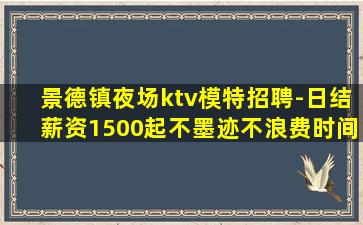 景德镇夜场ktv模特招聘-日结薪资1500起不墨迹不浪费时间