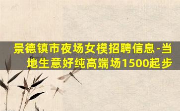 景德镇市夜场女模招聘信息-当地生意好纯高端场1500起步