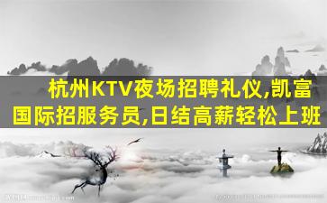 杭州KTV夜场招聘礼仪,凯富国际招服务员,日结高薪轻松上班