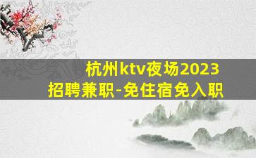 杭州ktv夜场2023招聘兼职-免住宿免入职