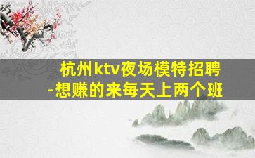 杭州ktv夜场模特招聘-想赚的来每天上两个班