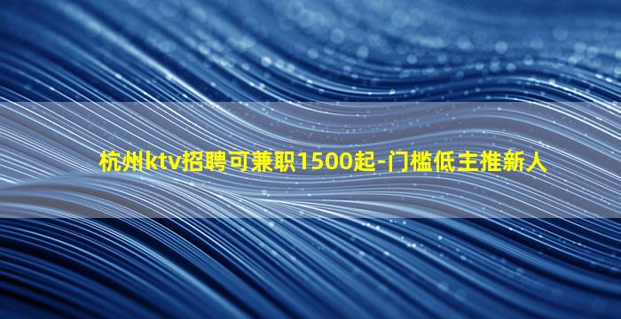 杭州ktv招聘可兼职1500起-门槛低主推新人