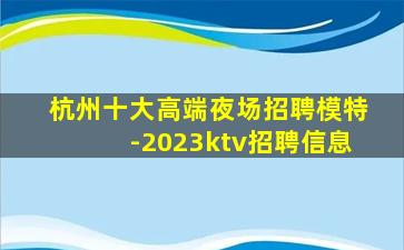 杭州十大高端夜场招聘模特-2023ktv招聘信息