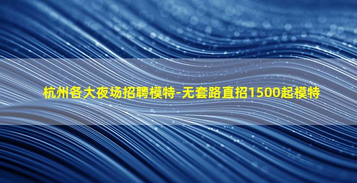 杭州各大夜场招聘模特-无套路直招1500起模特