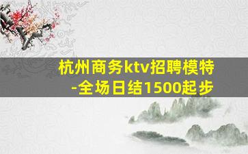 杭州商务ktv招聘模特-全场日结1500起步