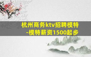 杭州商务ktv招聘模特-模特薪资1500起步