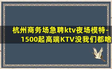 杭州商务场急聘ktv夜场模特-1500起高端KTV没我们都啥