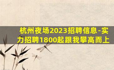 杭州夜场2023招聘信息-实力招聘1800起跟我攀高而上