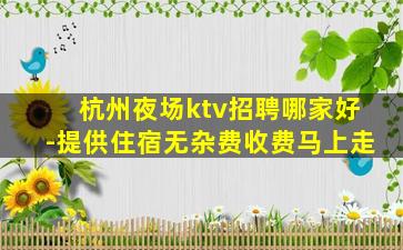 杭州夜场ktv招聘哪家好-提供住宿无杂费收费马上走