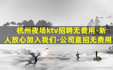 杭州夜场ktv招聘无费用-新人放心加入我们-公司直招无费用