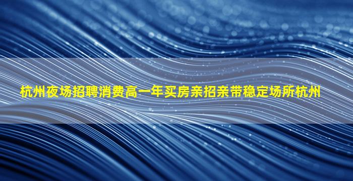 杭州夜场招聘消费高一年买房亲招亲带稳定场所杭州