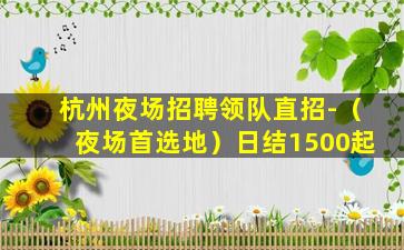 杭州夜场招聘领队直招-（夜场首选地）日结1500起