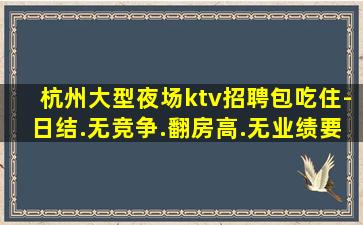 杭州大型夜场ktv招聘包吃住-日结.无竞争.翻房高.无业绩要