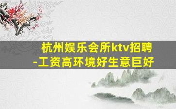 杭州娱乐会所ktv招聘-工资高环境好生意巨好