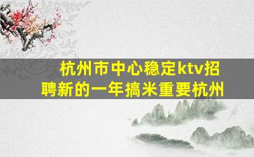 杭州市中心稳定ktv招聘新的一年搞米重要杭州