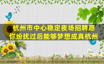 杭州市中心稳定夜场招聘愿你纷扰过后能够梦想成真杭州